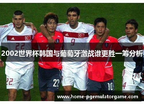 2002世界杯韩国与葡萄牙激战谁更胜一筹分析