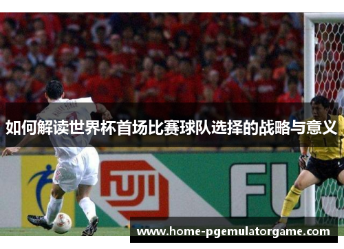 如何解读世界杯首场比赛球队选择的战略与意义