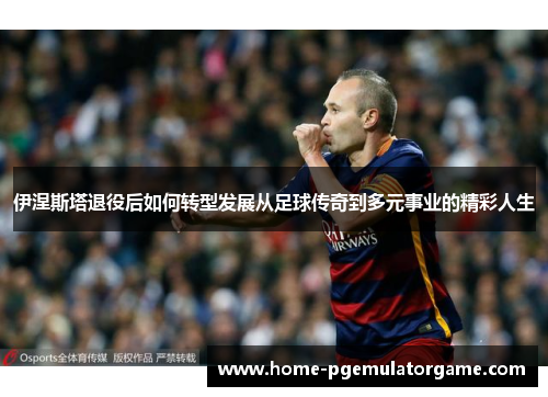 伊涅斯塔退役后如何转型发展从足球传奇到多元事业的精彩人生