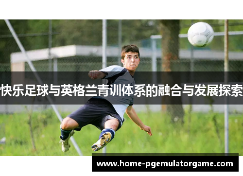 快乐足球与英格兰青训体系的融合与发展探索