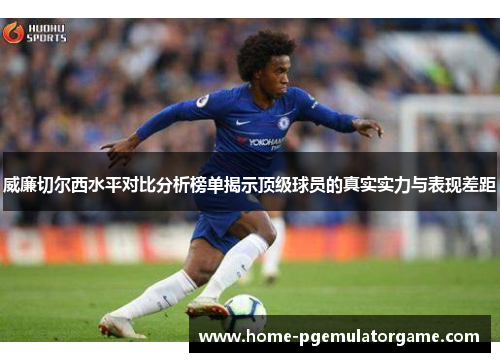威廉切尔西水平对比分析榜单揭示顶级球员的真实实力与表现差距