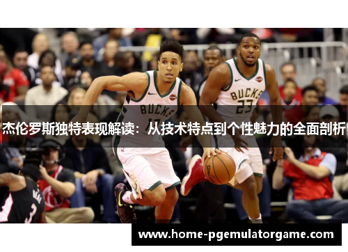 杰伦罗斯独特表现解读：从技术特点到个性魅力的全面剖析