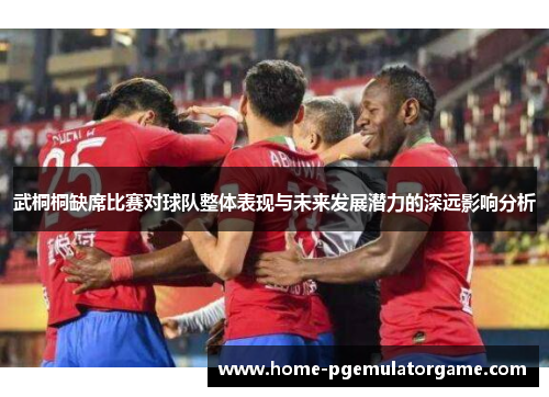 武桐桐缺席比赛对球队整体表现与未来发展潜力的深远影响分析