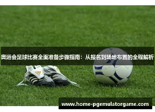 奥运会足球比赛全面准备步骤指南：从报名到场地布置的全程解析
