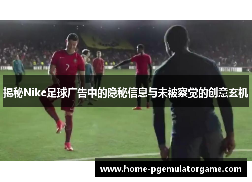 揭秘Nike足球广告中的隐秘信息与未被察觉的创意玄机