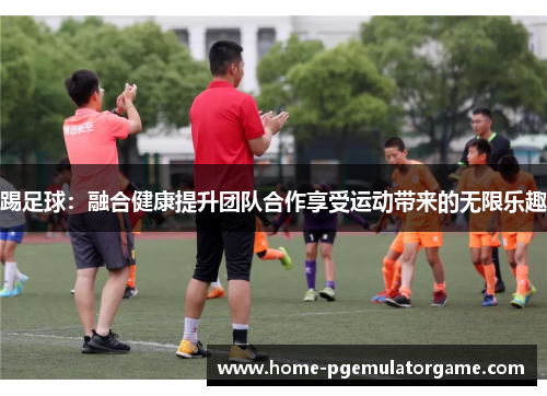 踢足球：融合健康提升团队合作享受运动带来的无限乐趣