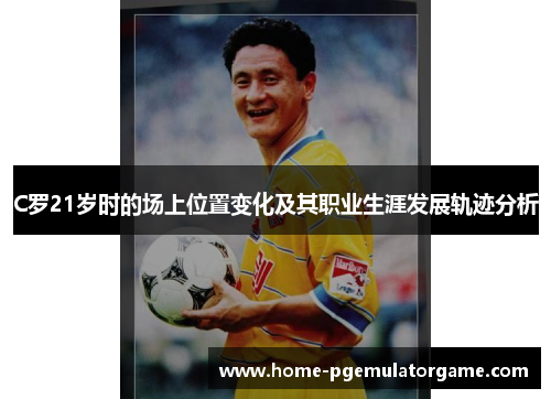 C罗21岁时的场上位置变化及其职业生涯发展轨迹分析
