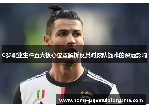 C罗职业生涯五大核心位置解析及其对球队战术的深远影响