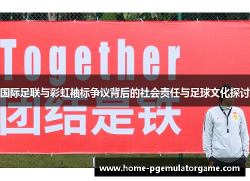 国际足联与彩虹袖标争议背后的社会责任与足球文化探讨