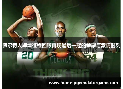 凯尔特人辉煌征程回顾再现最后一冠的荣耀与激情时刻