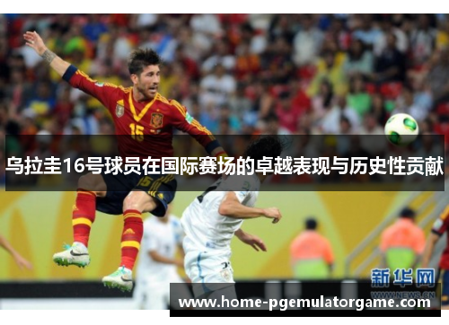 乌拉圭16号球员在国际赛场的卓越表现与历史性贡献