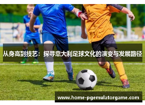 从身高到技艺：探寻意大利足球文化的演变与发展路径