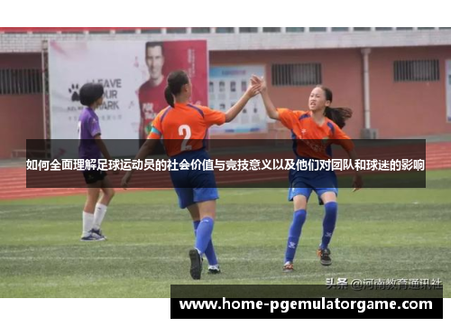 如何全面理解足球运动员的社会价值与竞技意义以及他们对团队和球迷的影响