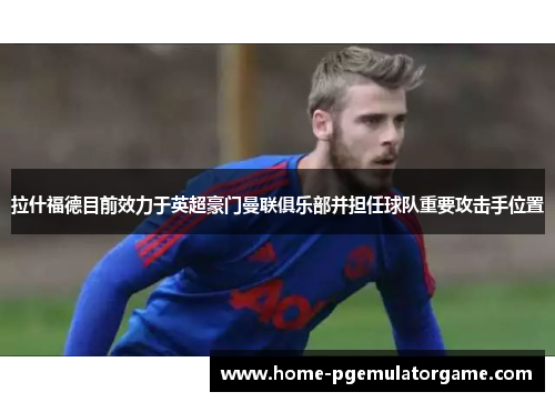 拉什福德目前效力于英超豪门曼联俱乐部并担任球队重要攻击手位置