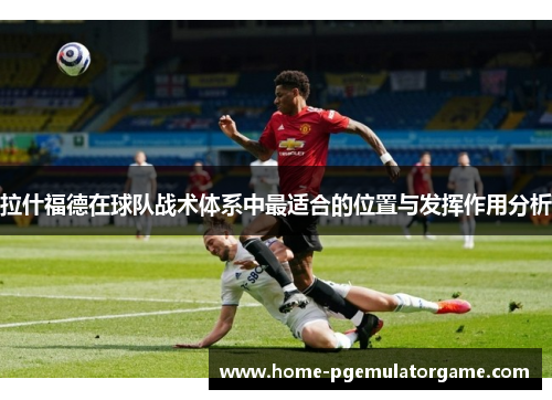 拉什福德在球队战术体系中最适合的位置与发挥作用分析