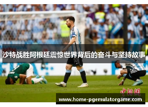 沙特战胜阿根廷震惊世界背后的奋斗与坚持故事