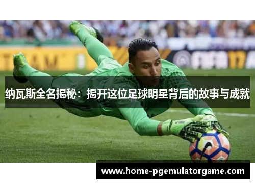 纳瓦斯全名揭秘：揭开这位足球明星背后的故事与成就