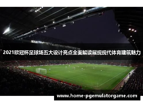 2021欧冠杯足球场五大设计亮点全面解读展现现代体育建筑魅力