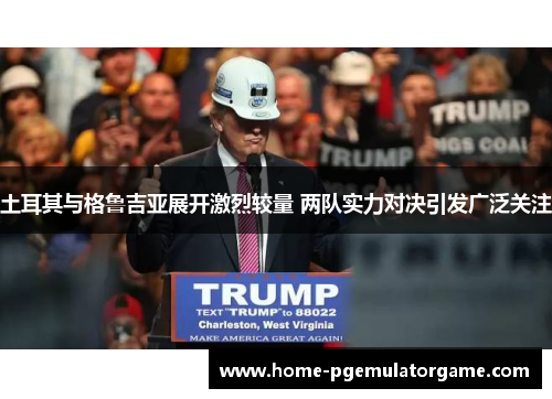 土耳其与格鲁吉亚展开激烈较量 两队实力对决引发广泛关注