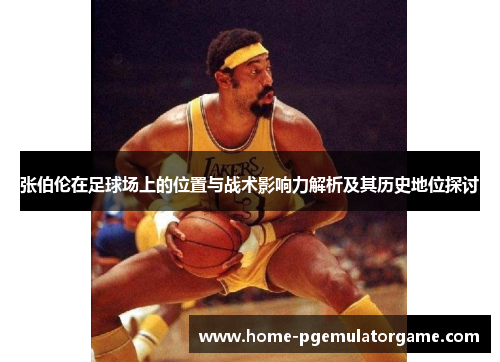张伯伦在足球场上的位置与战术影响力解析及其历史地位探讨