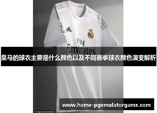 皇马的球衣主要是什么颜色以及不同赛季球衣颜色演变解析