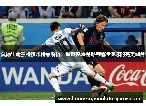 莫德里奇独特技术特点解析：盘带控场视野与精准传球的完美融合