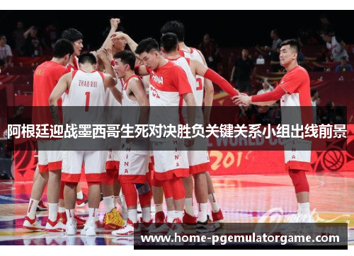 阿根廷迎战墨西哥生死对决胜负关键关系小组出线前景