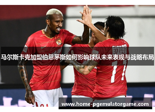 马尔斯卡克加盟伯恩茅斯如何影响球队未来表现与战略布局