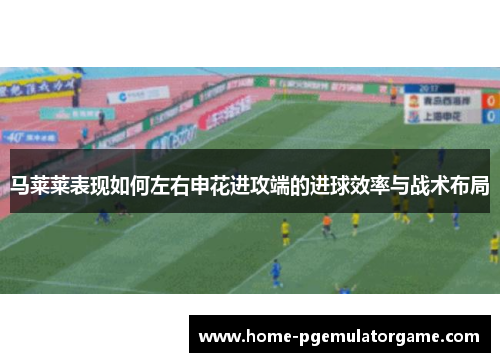 马莱莱表现如何左右申花进攻端的进球效率与战术布局