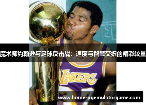 魔术师约翰逊与足球反击战：速度与智慧交织的精彩较量