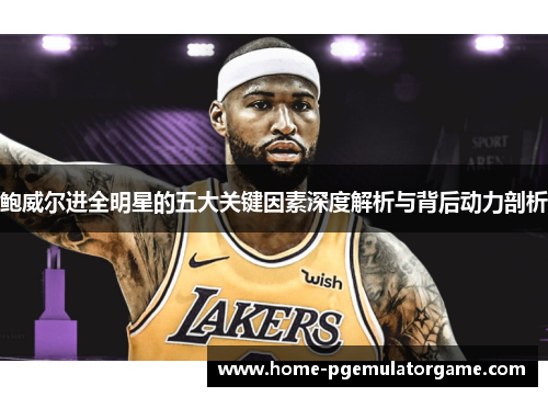 鲍威尔进全明星的五大关键因素深度解析与背后动力剖析