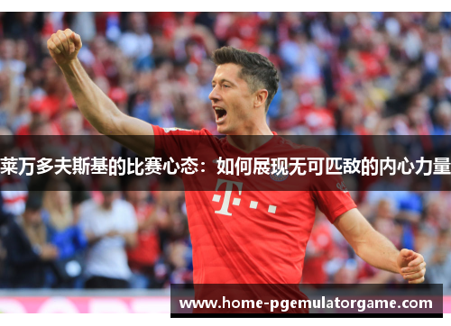 莱万多夫斯基的比赛心态：如何展现无可匹敌的内心力量