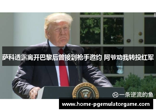 萨科透露离开巴黎后曾接到枪手邀约 阿爷劝我转投红军