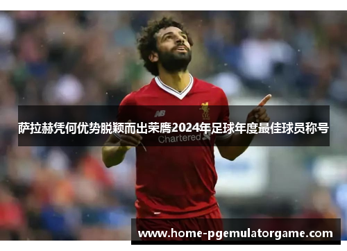 萨拉赫凭何优势脱颖而出荣膺2024年足球年度最佳球员称号