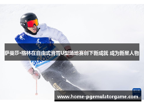 萨曼莎·格林在自由式滑雪U型场地赛创下新成就 成为新星人物