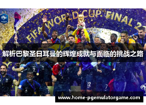 解析巴黎圣日耳曼的辉煌成就与面临的挑战之路