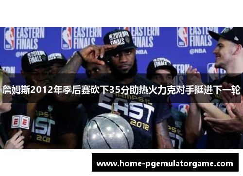 詹姆斯2012年季后赛砍下35分助热火力克对手挺进下一轮