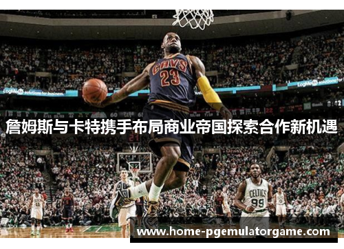 詹姆斯与卡特携手布局商业帝国探索合作新机遇