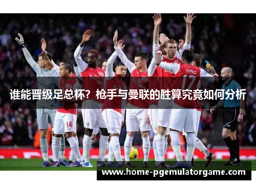 谁能晋级足总杯？枪手与曼联的胜算究竟如何分析