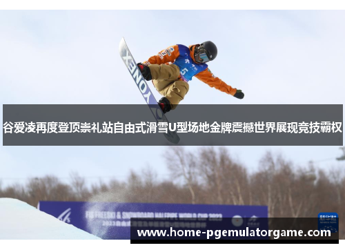 谷爱凌再度登顶崇礼站自由式滑雪U型场地金牌震撼世界展现竞技霸权