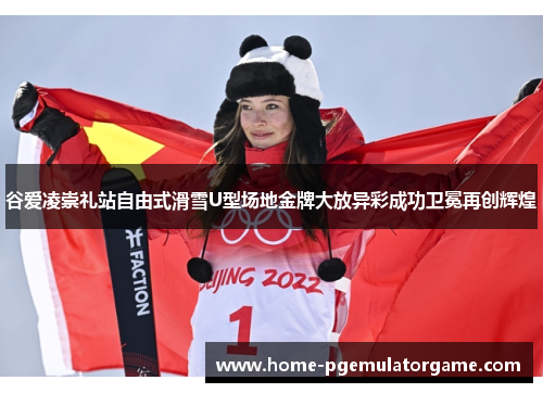 谷爱凌崇礼站自由式滑雪U型场地金牌大放异彩成功卫冕再创辉煌