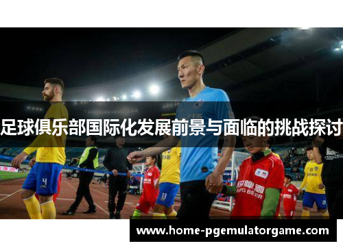 足球俱乐部国际化发展前景与面临的挑战探讨