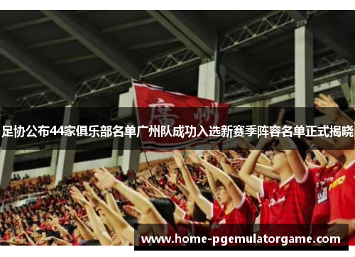 足协公布44家俱乐部名单广州队成功入选新赛季阵容名单正式揭晓