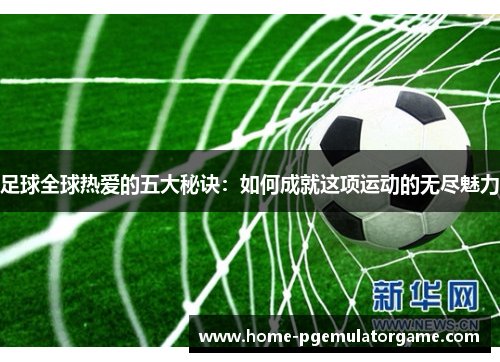 足球全球热爱的五大秘诀：如何成就这项运动的无尽魅力