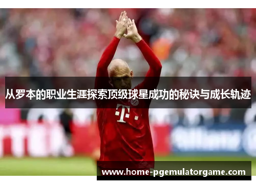 从罗本的职业生涯探索顶级球星成功的秘诀与成长轨迹