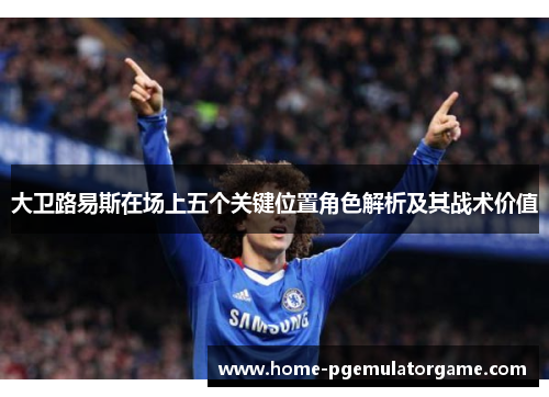 大卫路易斯在场上五个关键位置角色解析及其战术价值