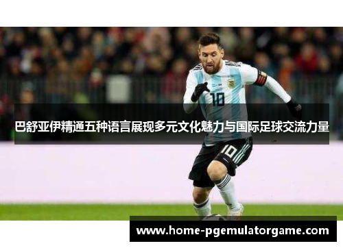 巴舒亚伊精通五种语言展现多元文化魅力与国际足球交流力量