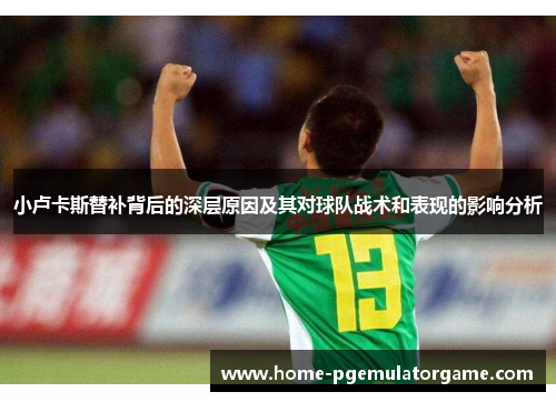 小卢卡斯替补背后的深层原因及其对球队战术和表现的影响分析