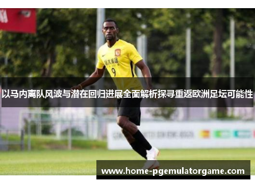 以马内离队风波与潜在回归进展全面解析探寻重返欧洲足坛可能性