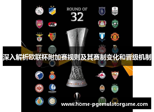 深入解析欧联杯附加赛规则及其赛制变化和晋级机制